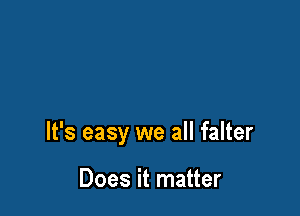 It's easy we all falter

Does it matter