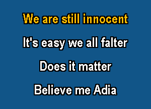 We are still innocent

It's easy we all falter

Does it matter

Believe me Adia