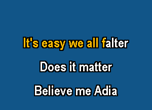 It's easy we all falter

Does it matter

Believe me Adia