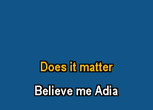 Does it matter

Believe me Adia