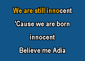We are still innocent
'Cause we are born

innocent

Believe me Adia