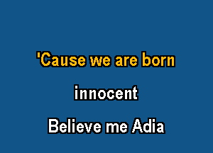 'Cause we are born

innocent

Believe me Adia