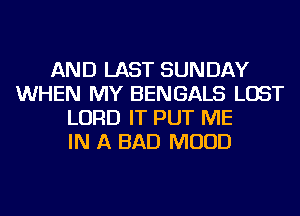 AND LAST SUNDAY
WHEN MY BENGALS LOST
LORD IT PUT ME
IN A BAD MUUD