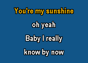 You're my sunshine

oh yeah
Baby I really

know by now
