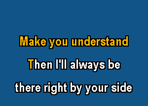 Make you understand

Then I'll always be

there right by your side