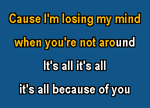 Cause I'm losing my mind
when you're not around

It's all it's all

it's all because of you