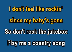 I don't feel like rockin'

since my baby's gone

So don't rock the jukebox

Play me a country song
