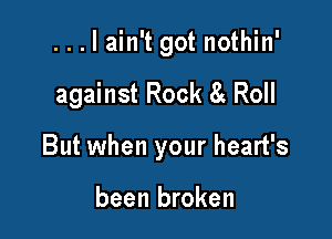 ...lain't got nothin'

against Rock 6i Roll

But when your heart's

been broken