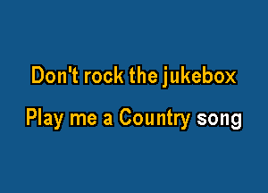 Don't rock the jukebox

Play me a Country song