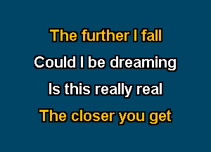 The further I fall
Could I be dreaming

Is this really real

The closer you get