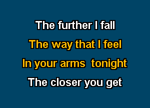 The further I fall
The way that I feel

In your arms tonight

The closer you get