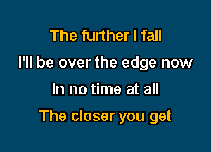 The further I fall
I'll be over the edge now

In no time at all

The closer you get