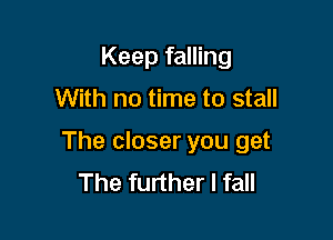 Keep falling

With no time to stall

The closer you get
The further I fall