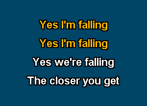 Yes I'm falling
Yes I'm falling

Yes we're falling

The closer you get
