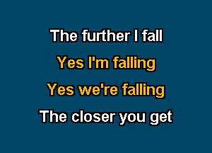 The further I fall
Yes I'm falling

Yes we're falling

The closer you get