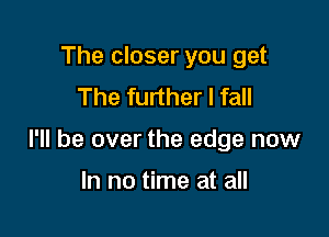 The closer you get
The further I fall

I'll be over the edge now

In no time at all