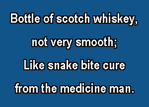 Bottle of scotch whiskey,

not very smooth
Like snake bite cure

from the medicine man.