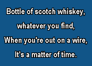 Bottle of scotch whiskey,

whatever you fmd,
When you're out on a wire,

It's a matter of time.