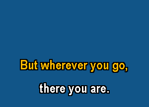 But wherever you go,

there you are.