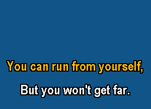 You can run from yourself,

But you won't get far.