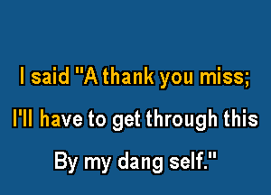 I said A thank you miss

I'll have to get through this

By my dang self.