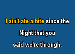 I ain't ate a bite since the

Night that you

said we're through.