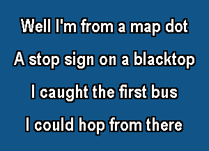 Well I'm from a map dot

A stop sign on a blacktop

I caught the first bus

I could hop from there