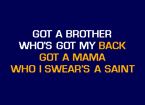 GOT A BROTHER
WHO'S GOT MY BACK
GOT A MAMA
WHO I SWEAR'S A SAINT