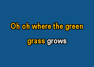 Oh oh where the green

grass grows