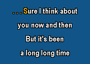 ...Sure I think about
you now and then

But it's been

a long long time