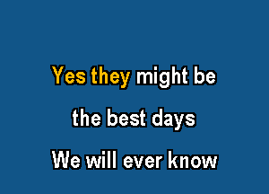 Yes they might be

the best days

We will ever know