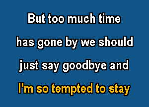 But too much time
has gone by we should

just say goodbye and

I'm so tempted to stay