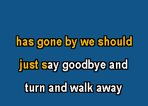 has gone by we should

just say goodbye and

turn and walk away
