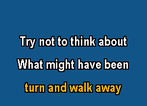 Try not to think about

What might have been

turn and walk away
