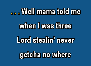 . . .Well mama told me
when l was three

Lord stealin' never

getcha no where