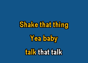 Shake that thing

Yea baby
talk that talk