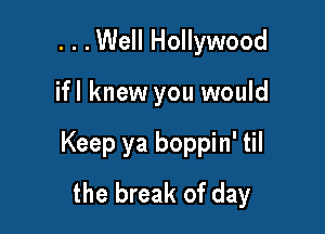 . . .Well Hollywood

ifl knew you would

Keep ya boppin' til
the break of day