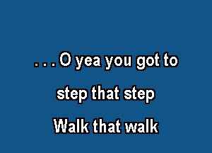 ...Oyea you got to

step that step
Walk that walk