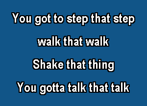 You got to step that step

walk that walk
Shake that thing
You gotta talk that talk