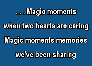 . . . Magic moments
when two hearts are caring
Magic moments memories

we've been sharing