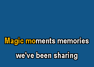 Magic moments memories

we've been sharing