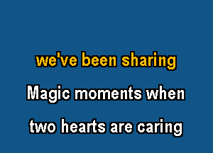 we've been sharing

Magic moments when

two hearts are caring