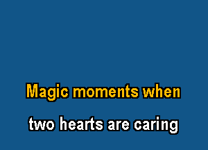 Magic moments when

two hearts are caring