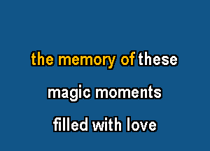 the memory of these

magic moments

filled with love