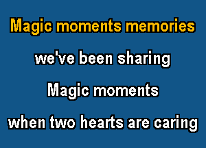 Magic moments memories
we've been sharing
Magic moments

when two hearts are caring