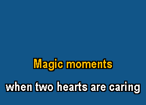 Magic moments

when two hearts are caring