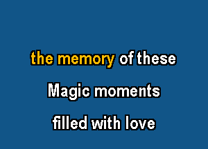 the memory of these

Magic moments

filled with love