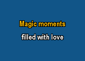 Magic moments

filled with love
