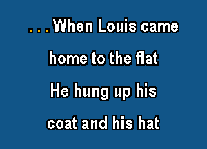 ...When Louis came

home to the flat

He hung up his

coat and his hat