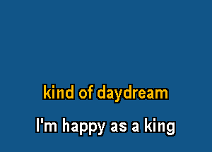 kind of daydream

I'm happy as a king